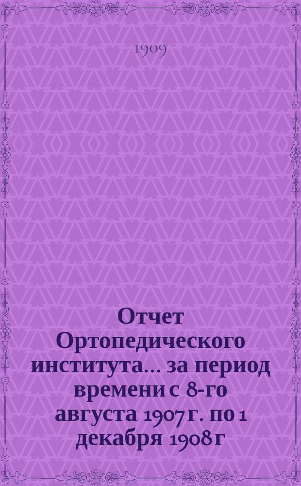Отчет Ортопедического института... за период времени с 8-го августа 1907 г. по 1 декабря 1908 г.