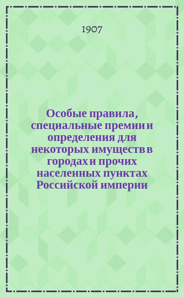 Особые правила, специальные премии и определения для некоторых имуществ в городах и прочих населенных пунктах Российской империи : Июнь 1907 г