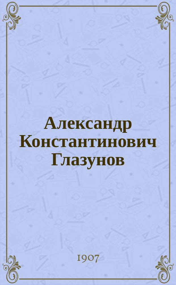 Александр Константинович Глазунов : Его жизнь и творчество : Очерк А.В. Оссовского