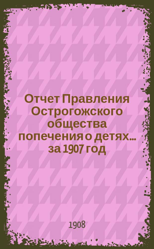 Отчет Правления Острогожского общества попечения о детях... ... за 1907 год