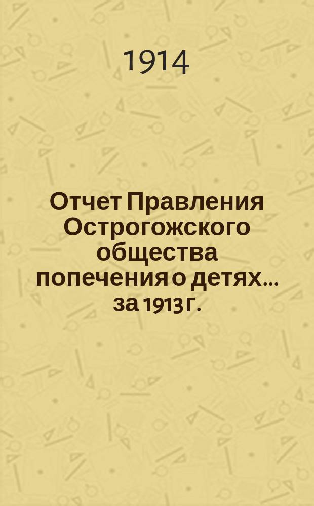 Отчет Правления Острогожского общества попечения о детях... ... за 1913 г.