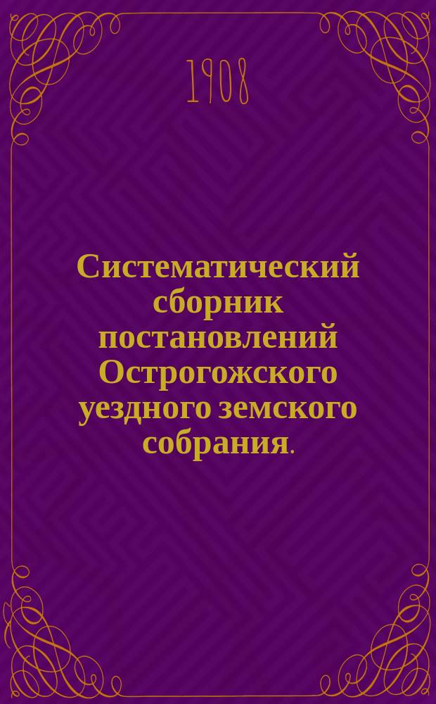 Систематический сборник постановлений Острогожского уездного земского собрания... ... с 1865 по 1886 г.