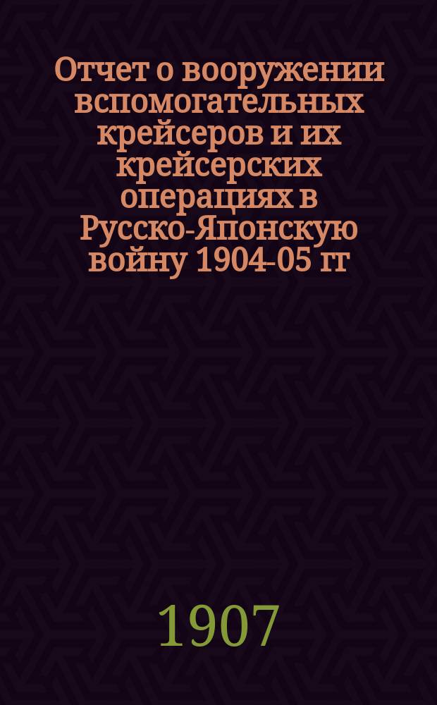 Отчет о вооружении вспомогательных крейсеров и их крейсерских операциях в Русско-Японскую войну 1904-05 гг.