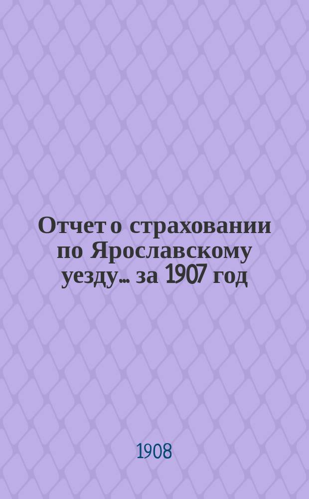 Отчет о страховании по Ярославскому уезду... ... за 1907 год
