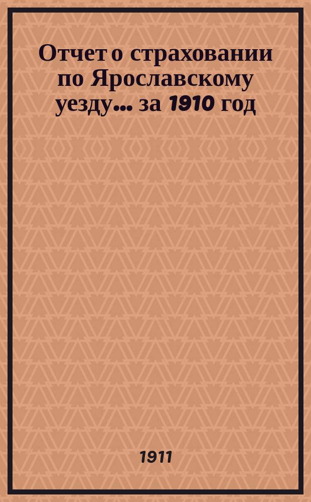 Отчет о страховании по Ярославскому уезду... ... за 1910 год