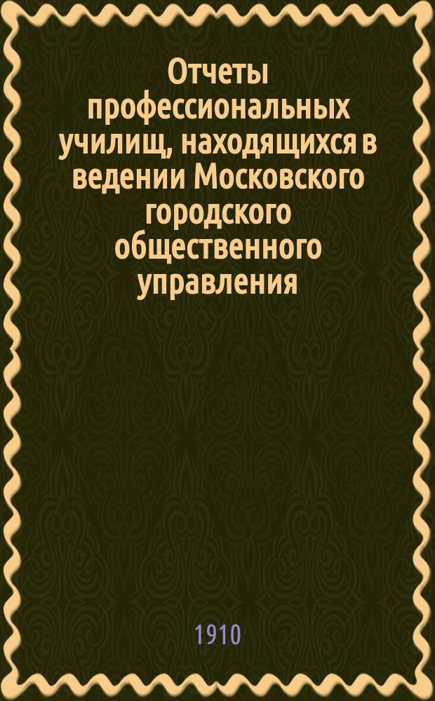 Отчеты профессиональных училищ, находящихся в ведении Московского городского общественного управления... за 1908 год
