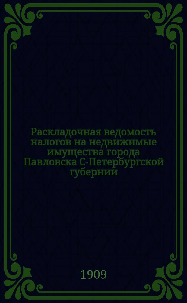 Раскладочная ведомость налогов на недвижимые имущества города Павловска С-Петербургской губернии... ... на 1909 год