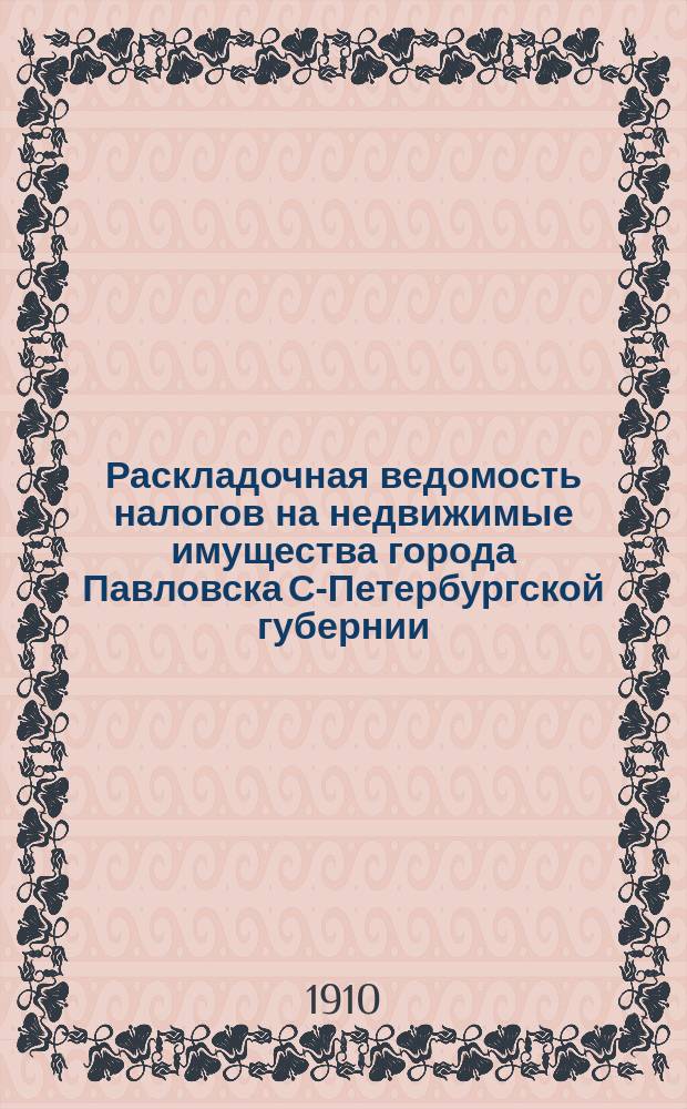 Раскладочная ведомость налогов на недвижимые имущества города Павловска С-Петербургской губернии... ... на 1910 год