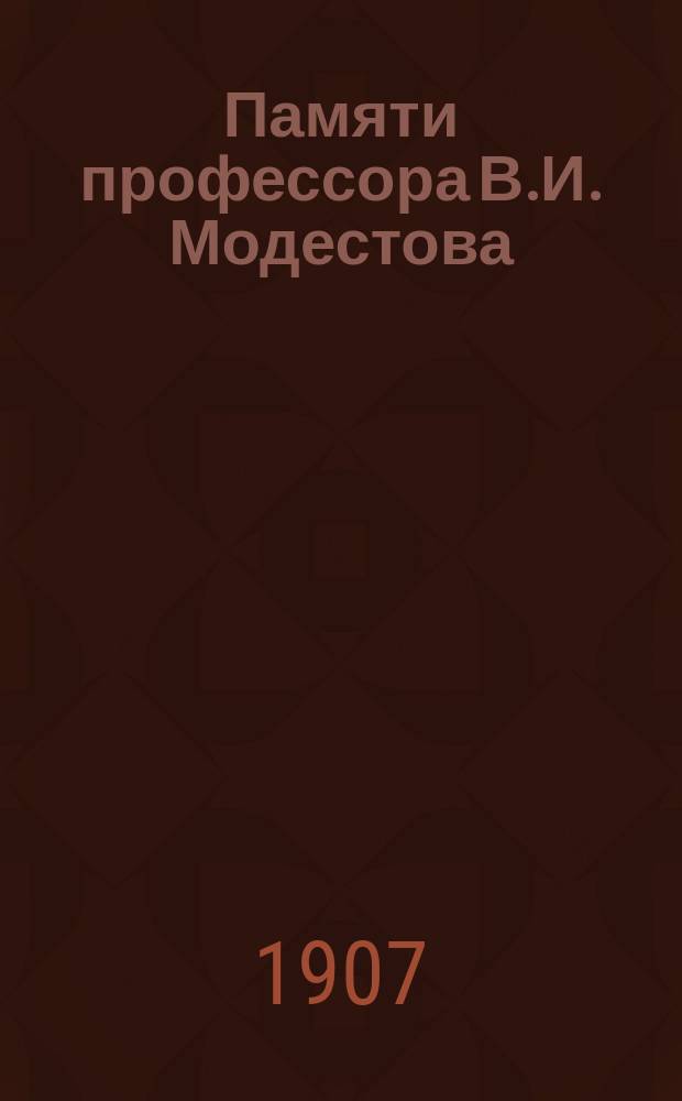 Памяти профессора В.И. Модестова : Очерк жизни и учено-лит. деятельности его : Реф., чит. в заседании Церк.-ист. и археол. о-ва при Киев. духов. акад. 14 мая 1907 г