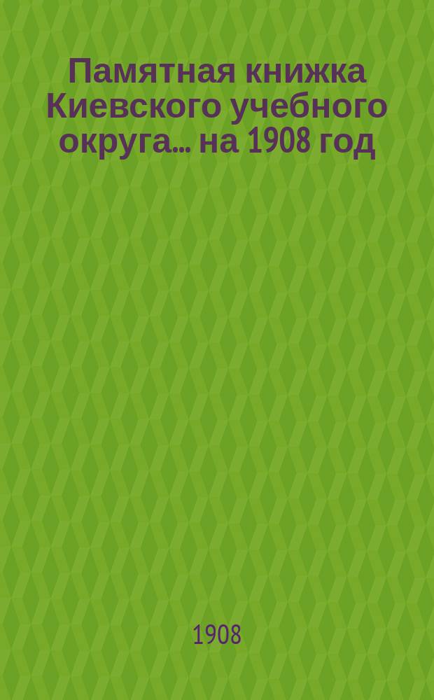 Памятная книжка Киевского учебного округа. ... на 1908 год