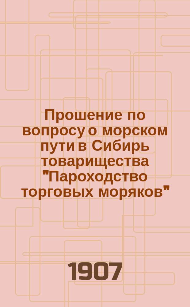 Прошение по вопросу о морском пути в Сибирь товарищества "Пароходство торговых моряков"... министру торговли и промышленности : С прил