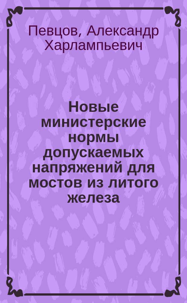 Новые министерские нормы допускаемых напряжений для мостов из литого железа : С прил. табл. для расчетов