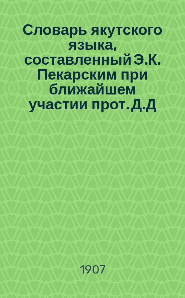 Словарь якутского языка, составленный Э.К. Пекарским при ближайшем участии прот. Д.Д. Попова и В.М. Ионова : вып. 1-13. Вып. 1 : (а, &auml;)