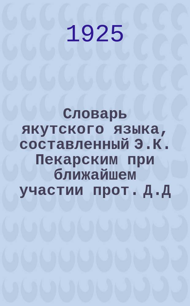 Словарь якутского языка, составленный Э.К. Пекарским при ближайшем участии прот. Д.Д. Попова и В.М. Ионова : вып. 1-13. Вып. 7 : (о, п, р, с)