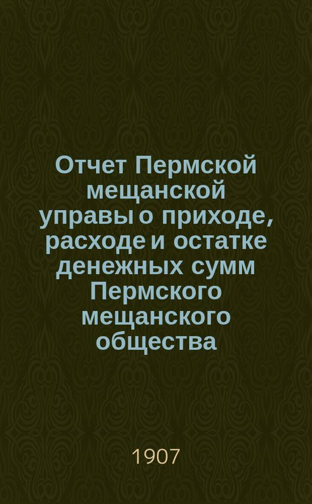 Отчет Пермской мещанской управы о приходе, расходе и остатке денежных сумм Пермского мещанского общества... за 1906 год