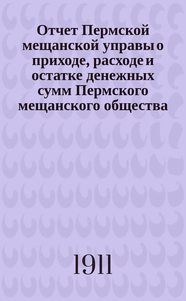Отчет Пермской мещанской управы о приходе, расходе и остатке денежных сумм Пермского мещанского общества... за 1910 год