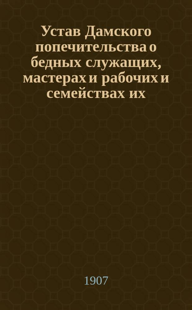 Устав Дамского попечительства о бедных служащих, мастерах и рабочих и семействах их, состоящих при Пермских пушечных заводах и Устав Убежища детей бедных служащих, мастеров и рабочих Пермских пушечных заводов : Утв. 19 мая 1876 г.