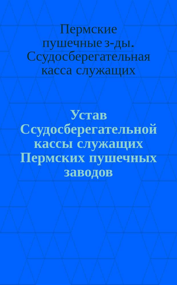 Устав Ссудосберегательной кассы служащих Пермских пушечных заводов : Утв. 11 нояб. 1857 г.