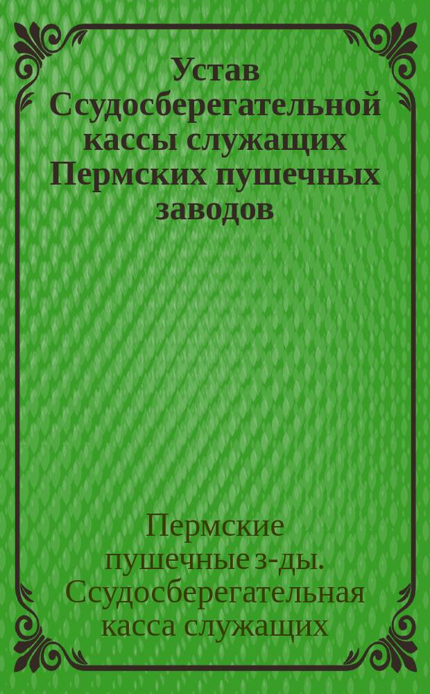 Устав Ссудосберегательной кассы служащих Пермских пушечных заводов : Утв. 11 нояб. 1857 г.