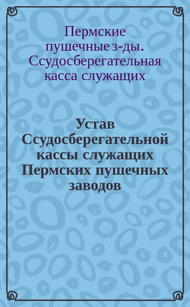 Устав Ссудосберегательной кассы служащих Пермских пушечных заводов : Утв. 11 нояб. 1857 г.