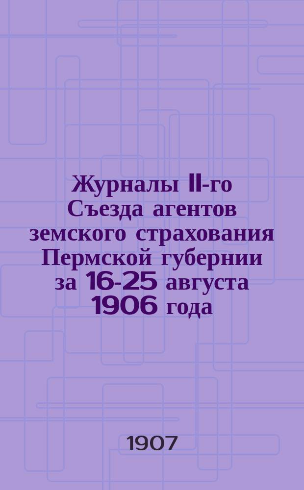 Журналы II-го Съезда агентов земского страхования Пермской губернии за 16-25 августа 1906 года : С прил