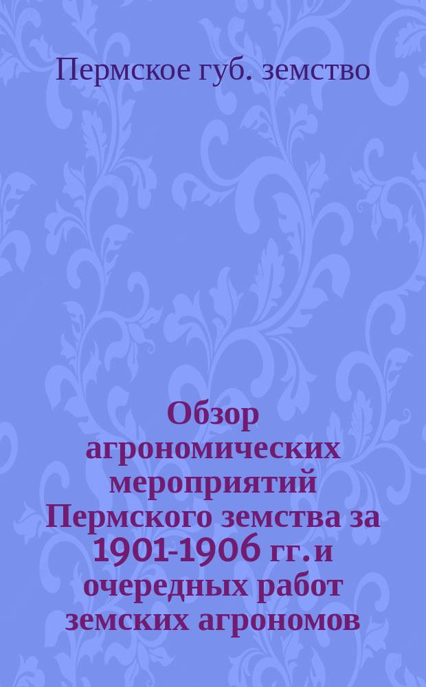 Обзор агрономических мероприятий Пермского земства за 1901-1906 гг. и очередных работ земских агрономов