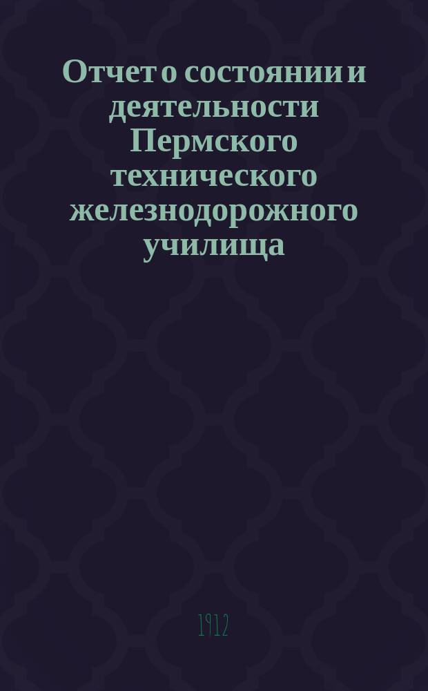 Отчет о состоянии и деятельности Пермского технического железнодорожного училища... за 1911-1912 ученый год