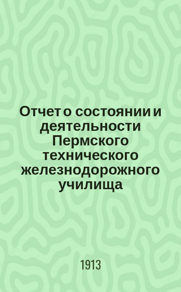 Отчет о состоянии и деятельности Пермского технического железнодорожного училища... за 1912-1913 ученый год