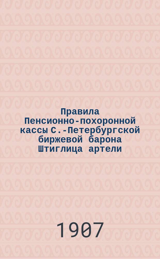 Правила Пенсионно-похоронной кассы С.-Петербургской биржевой барона Штиглица артели : Утв. 9 дек. 1907 г.