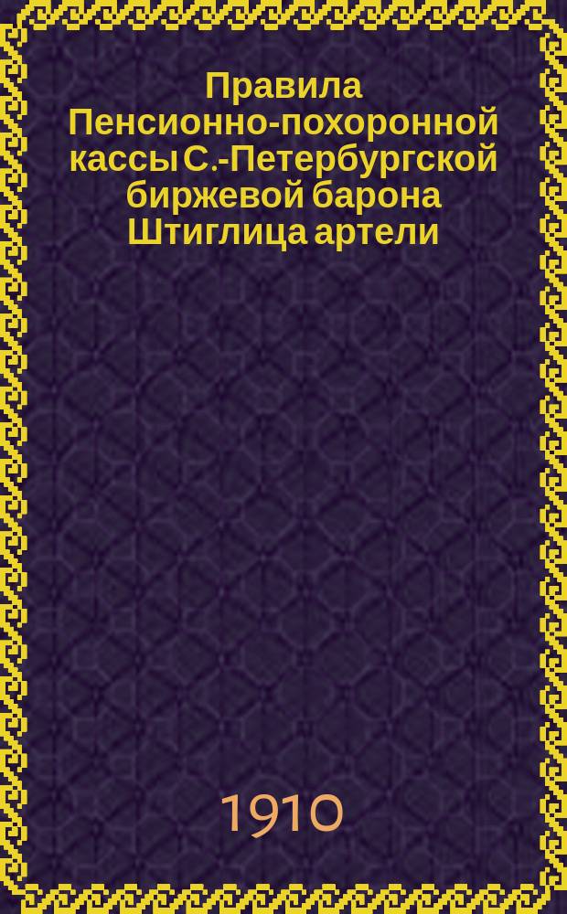 Правила Пенсионно-похоронной кассы С.-Петербургской биржевой барона Штиглица артели : Утв. 9 дек. 1907 г.