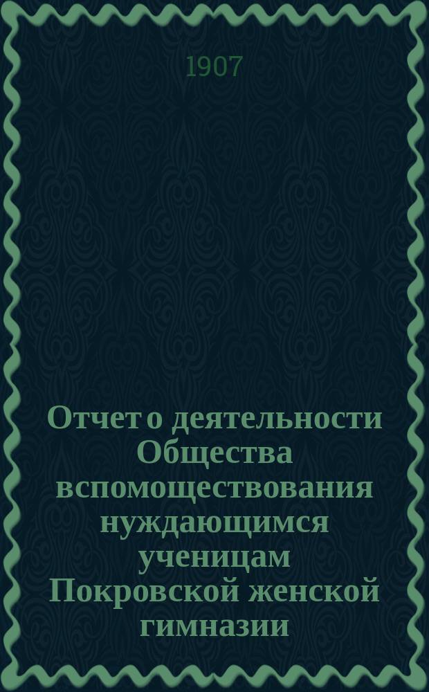 Отчет о деятельности Общества вспомоществования нуждающимся ученицам Покровской женской гимназии...
