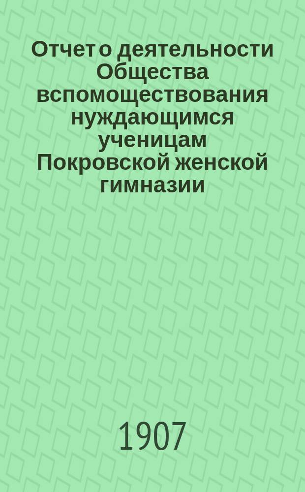 Отчет о деятельности Общества вспомоществования нуждающимся ученицам Покровской женской гимназии... ... за 1906 г.