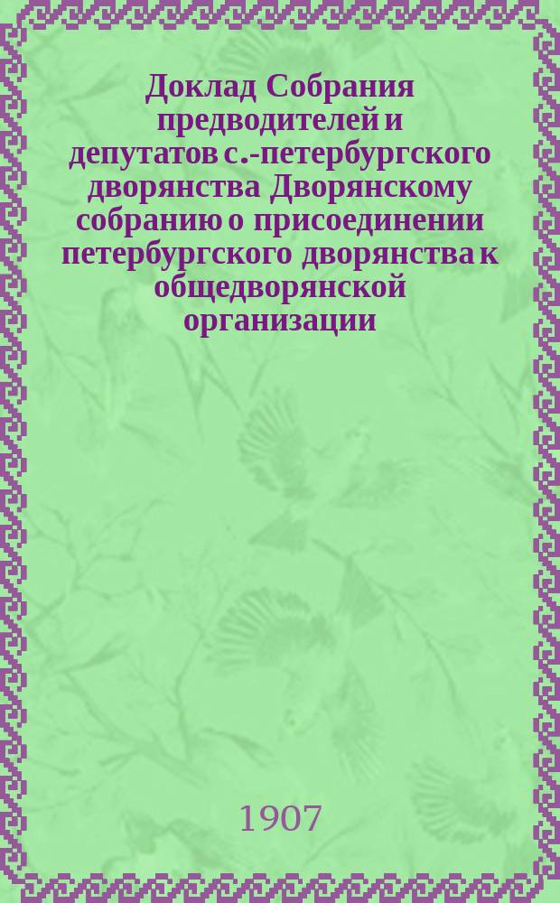 Доклад Собрания предводителей и депутатов с.-петербургского дворянства Дворянскому собранию [о присоединении петербургского дворянства к общедворянской организации