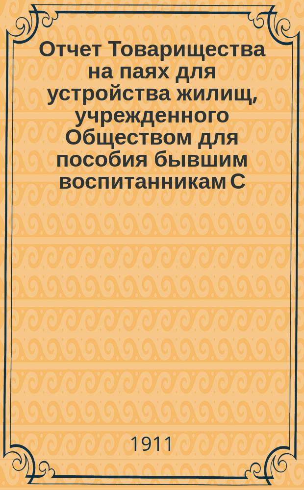 Отчет Товарищества на паях для устройства жилищ, учрежденного Обществом для пособия бывшим воспитанникам С.-Петербургского коммерческого училища и их семействам.... ... с 1 марта 1910 г. по 28 февраля 1911 г.