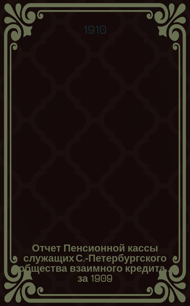 Отчет Пенсионной кассы служащих С.-Петербургского общества взаимного кредита ... за 1909 (4-й отчетный) год