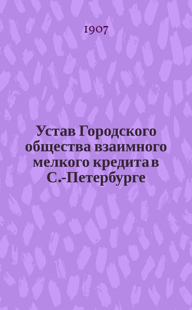Устав Городского общества взаимного мелкого кредита в С.-Петербурге : Утв. 11 авг. 1903 г.