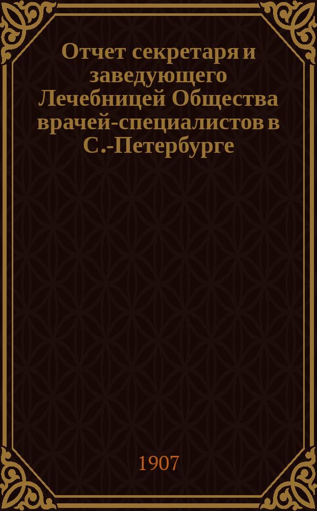 Отчет секретаря и заведующего Лечебницей Общества врачей-специалистов в С.-Петербурге...