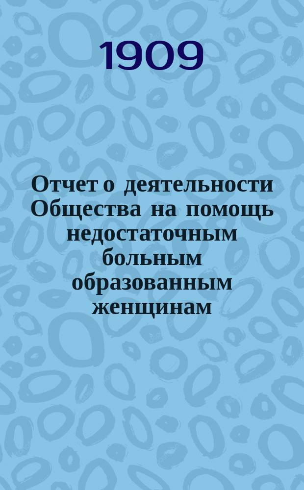 Отчет о деятельности Общества на помощь недостаточным больным образованным женщинам ... ... за 1907-1908 гг.