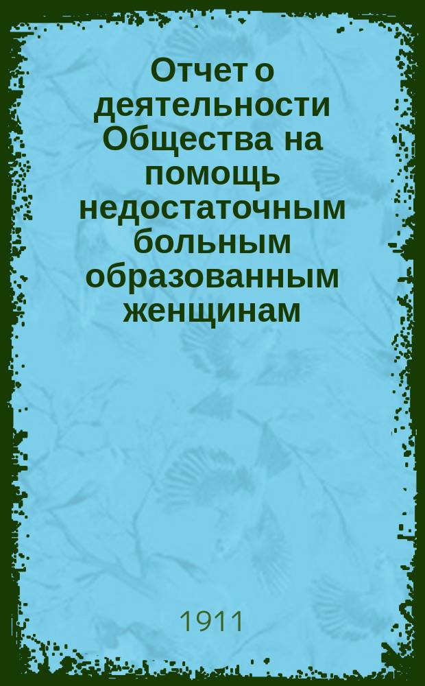 Отчет о деятельности Общества на помощь недостаточным больным образованным женщинам ... ... за 1909 и 1910 гг.