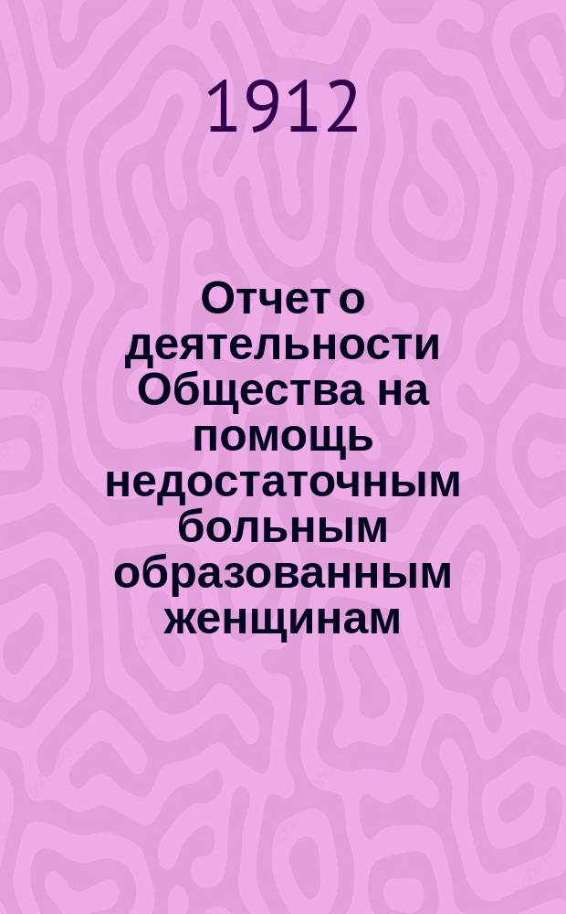 Отчет о деятельности Общества на помощь недостаточным больным образованным женщинам ... ... за 1911 год