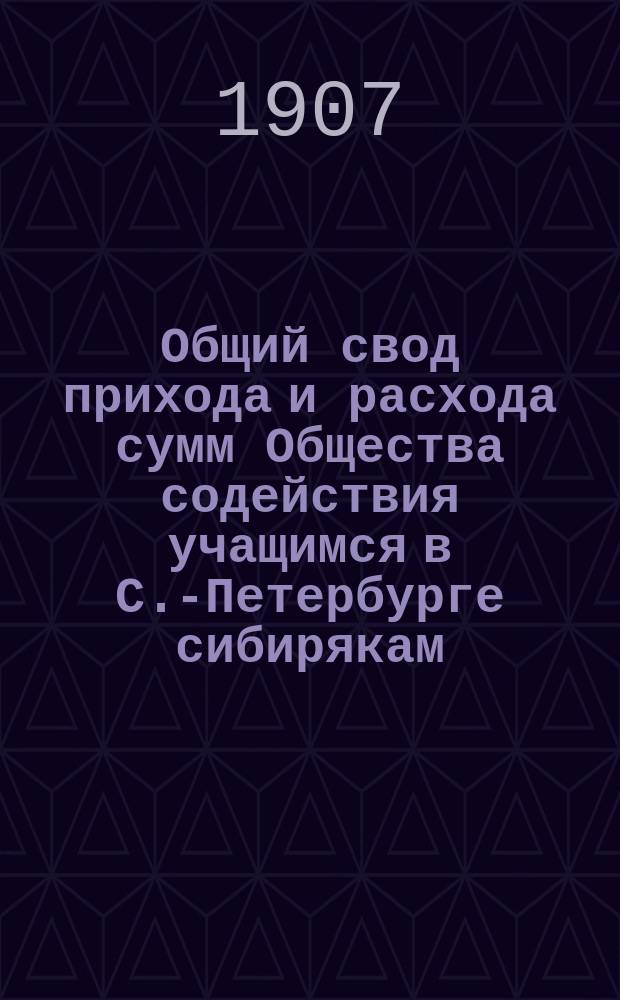 Общий свод прихода и расхода сумм Общества содействия учащимся в С.-Петербурге сибирякам ...