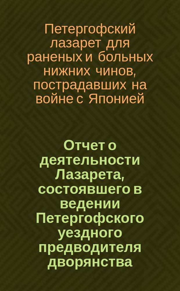 Отчет о деятельности Лазарета, состоявшего в ведении Петергофского уездного предводителя дворянства, для раненых и больных нижних чинов, пострадавших на войне с Японией...