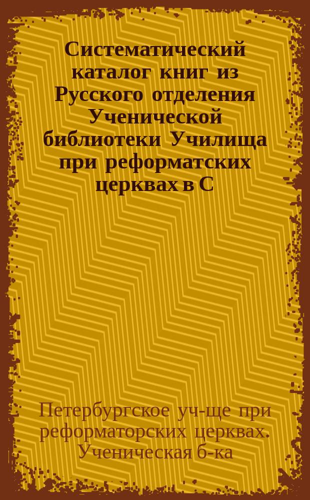 Систематический каталог книг из Русского отделения Ученической библиотеки Училища при реформатских церквах в С.-Петербурге