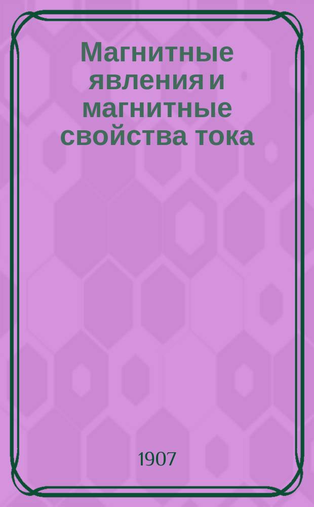 Магнитные явления и магнитные свойства тока : Лекции преп. Мин. офиц. кл. А. Петровского, чит. в 1906-1907 г. в МОК