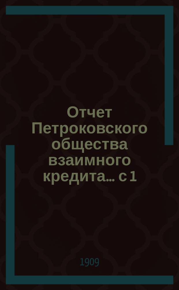 Отчет Петроковского общества взаимного кредита... ... с 1 (14) января 1908 г. по 31 декабря 1908/13 января 1909 включительно