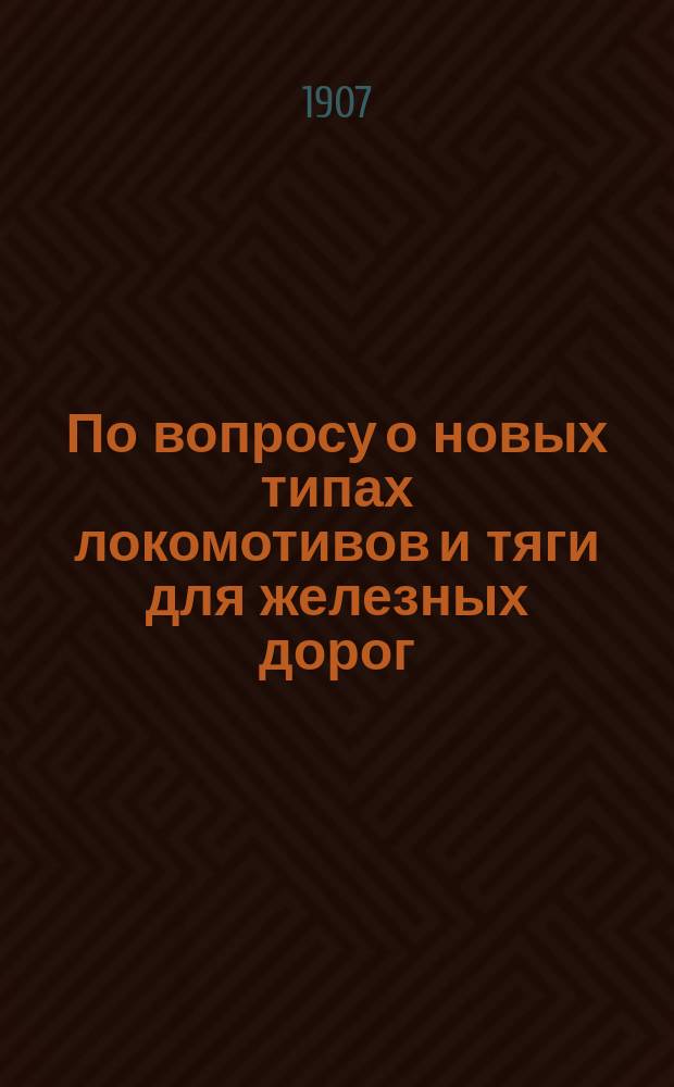 По вопросу о новых типах локомотивов и тяги для железных дорог : (С прил. 2 л. черт.)
