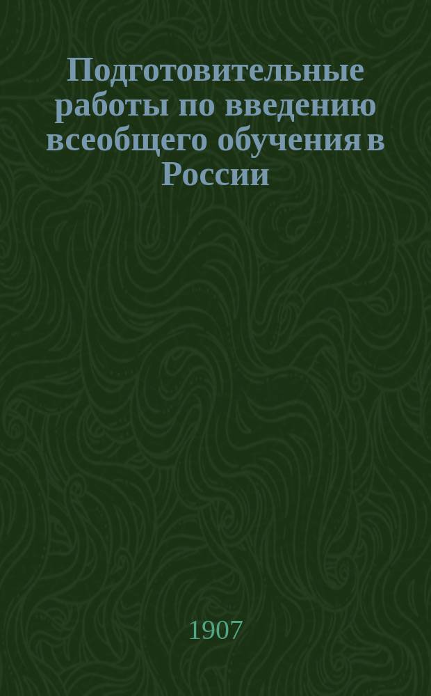 Подготовительные работы по введению всеобщего обучения в России : Вып. 1-. Вып. 1 : Общие итоги относительно обеспечения начальных училищ 34-х земских губерний в 1905 и 1906 гг. материальными средствами и учительским персоналом