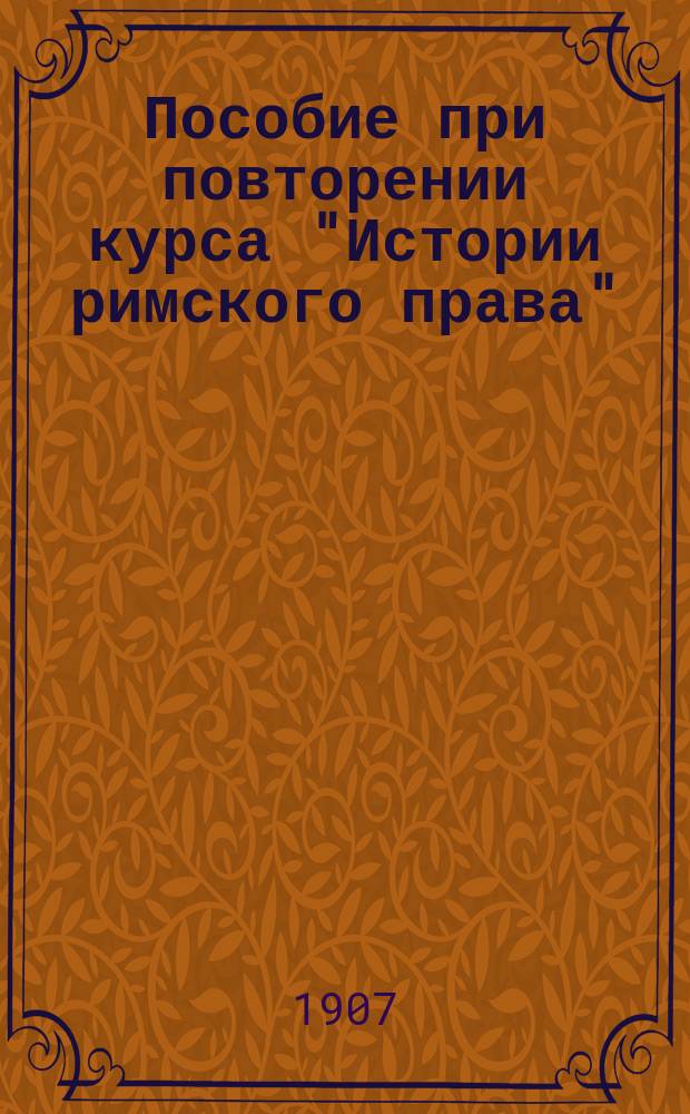 Пособие при повторении курса "Истории римского права" : Конспект. излож. лекций проф. И. Покровского