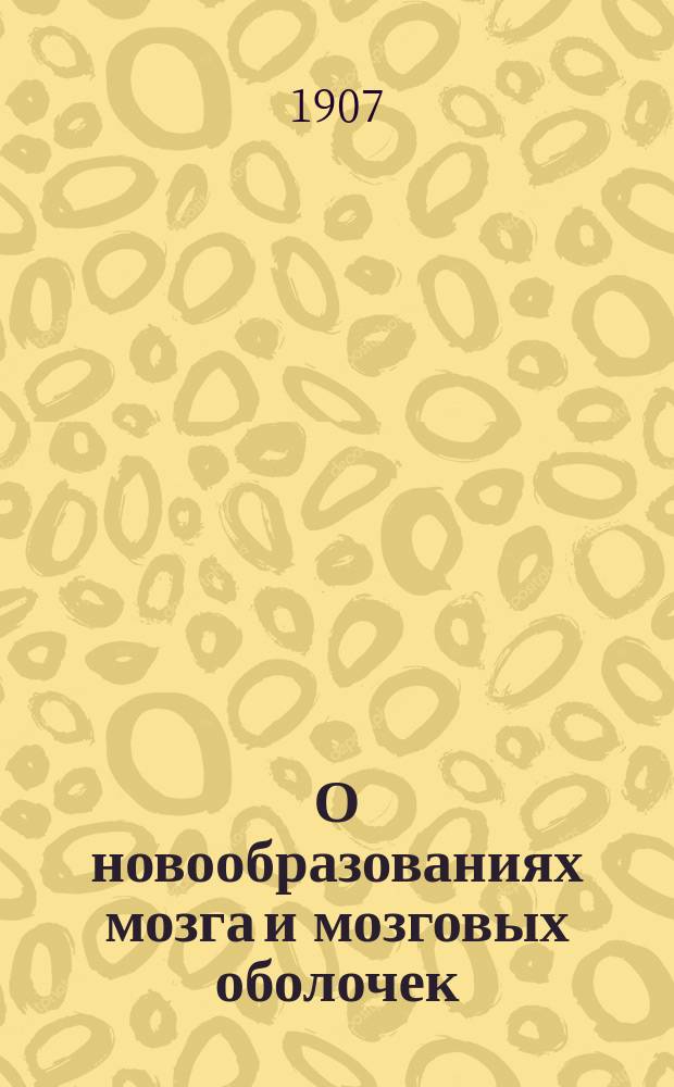 О новообразованиях мозга и мозговых оболочек : (Проб. лекция, чит. на звание прив.-доц. С.-петерб. жен. мед. ин-та)