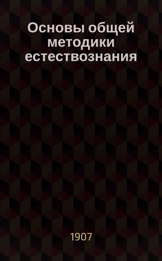Основы общей методики естествознания : Лекции, чит. в С.-Петерб. ун-те и на Пед. курсах при воен.-учеб. заведениях В.В. Половцовым, магистром ботаники, прив.-доц. СПБ. ун-та